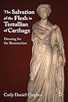 The Salvation of the Flesh in Tertullian of Carthage by Carly Daniel-Hughes