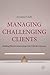Managing Challenging Clients: Building Effective Relationships with Difficult Customers