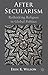 After Secularism: Rethinking Religion in Global Politics