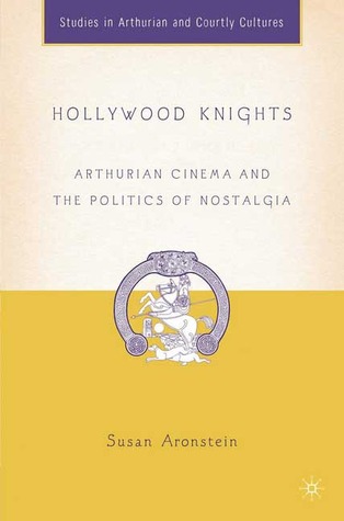 Hollywood Knights: Arthurian Cinema and the Politics of Nostalgia (Arthurian and Courtly Cultures)