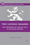 The Lioness Roared: The Problems of Female Rule in English History (Queenship and Power)