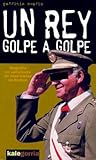 Un rey golpe a golpe: Biografía no autorizada de Juan Carlos de Borbón