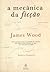 A Mecânica da Ficção by James  Wood