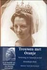 Trouwen Met Oranje: Verloving En Huwelijk in Het Koninklijk Huis, 1814-2001