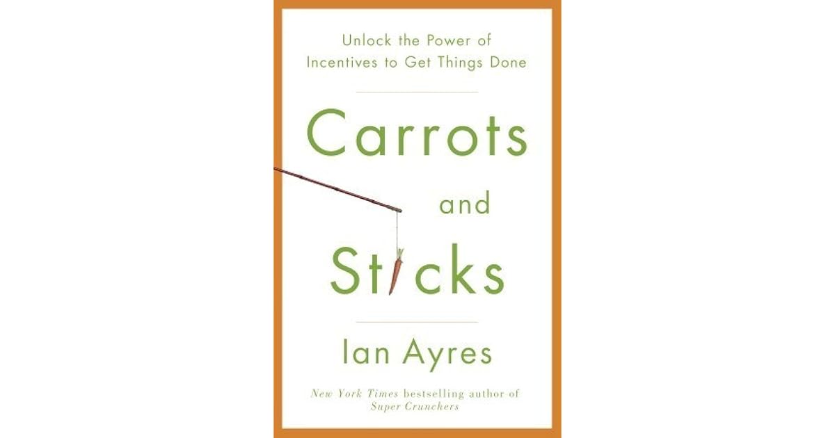 Carrots and Sticks Unlock the Power of Incentives to Get Things Done