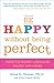 Be Happy Without Being Perfect: How to Worry Less and Enjoy Life More