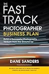 The Fast Track Photographer Business Plan: Build a Successful Photography Venture from the Ground Up