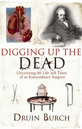 Digging Up the Dead: Uncovering the Life and Times of an Extraordinary Surgeon