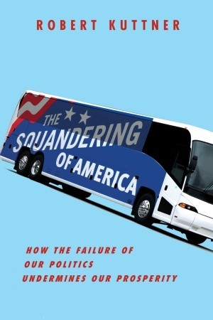 The Squandering of America: How the Failure of Our Politics Undermines Our Prosperity (Hardcover)