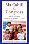 Ms. Cahill for Congress: One Fearless Teacher, Her Sixth-Grade Class, and the Election That Changed Their Lives Forever Ms. Cahill for Congress: One Fearless Teacher, Her Sixth-Grade Class, and the Election That Changed Their Lives Forever
