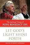 Let God's Light Shine Forth: The Spiritual Vision of Pope Benedict XVI Let God's Light Shine Forth: The Spiritual Vision of Pope Benedict XVI