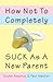 How Not to Completely Suck as a New Parent by Scott Feschuk