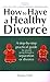 How to Have a Healthy Divorce by Paula Hall