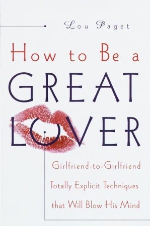 How to Be a Great Lover: Girlfriend-to-Girlfriend Totally Explicit Techniques That Will Blow His Mind (Hardcover)