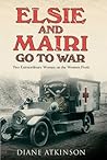Elsie and Mairi Go to War: Two Extraordinary Women On the Western Front