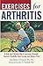 Exercises For Arthritis: A Safe And Effective Way To Increase Strength, Improve Flexibility, Gain Energy, And Reduce Pain