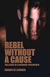 Rebel Without a Cause: The Story of A Criminal Psychopath Rebel Without a Cause: The Story of A Criminal Psychopath