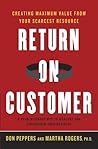 Return on Customer: Creating Maximum Value From Your Scarcest Resource