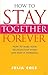 How to Stay Together Forever: How to Make Your Relationship Work & Keep it Working!