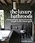 The Luxury Bathroom: Extraordinary Spaces from the Simple to the Extravagant