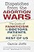 Dispatches from the Abortion Wars: The Costs of Fanaticism to Doctors, Patients, and the Rest of Us