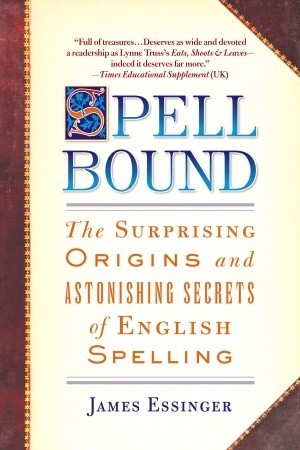 Spellbound The Surprising Origins And Astonishing Secrets Of English Spelling By James Essinger
