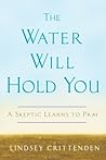 The Water Will Hold You: A Skeptic Learns to Pray The Water Will Hold You: A Skeptic Learns to Pray