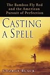 Casting a Spell: The Bamboo Fly Rod and the American Pursuit of Perfection Casting a Spell: The Bamboo Fly Rod and the American Pursuit of Perfection