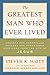 The Greatest Man Who Ever Lived: Secrets for Unparalleled Success and Unshakable Happiness from the Life of Jesus
