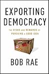 Exporting Democracy: The Risks and Rewards of Pursuing a Good Idea Exporting Democracy: The Risks and Rewards of Pursuing a Good Idea