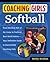 Coaching Girls' Softball: From the How-To's of the Game to Practical Real-World Advice--Your Definitive Guide to Successfully Coaching Girls