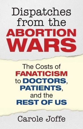 Dispatches from the Abortion Wars: The Costs of Fanaticism to Doctors, Patients, and the Rest of Us (Hardcover)