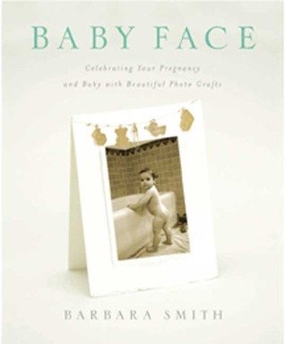 Baby Face: Celebrating Your Pregnancy and Baby With Beautiful Photo Crafts