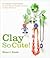 Clay So Cute!: 21 Polymer Clay Projects for Cool Charms, Itty-Bitty Animals, and Tiny Treasures