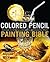 Colored Pencil Painting Bible: Techniques for Achieving Luminous Color and Ultrarealistic Effects