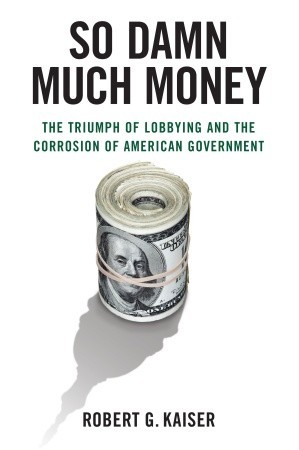 So Damn Much Money: The Triumph of Lobbying and the Corrosion of American Government (Hardcover)