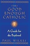 The Good Enough Catholic: A Guide for the Perplexed The Good Enough Catholic: A Guide for the Perplexed