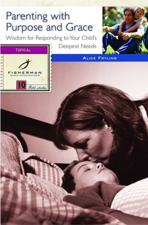 Parenting with Purpose and Grace: Wisdom for Responding to Your Child's Deepest Needs (Fisherman Bible Studyguide Series)
