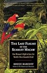 The Last Flight of the Scarlet Macaw by Bruce Barcott