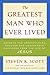 The Greatest Man Who Ever Lived: Secrets for Unparalleled Success and Unshakable Happiness from the Life of Jesus