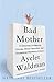 Bad Mother: A Chronicle of Maternal Crimes, Minor Calamities, and Occasional Moments of Grace