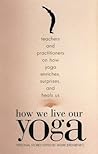 How We Live Our Yoga: Teachers and Practitioners on How Yoga Enriches, Surprises, and Heals Us How We Live Our Yoga: Teachers and Practitioners on How Yoga Enriches, Surprises, and Heals Us