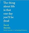 The Thing About Life Is That One Day You'll Be Dead by David Shields