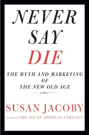 Never Say Die: The Myth and Marketing of the New Old Age (Hardcover)