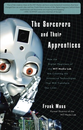 The Sorcerers and Their Apprentices: How the Digital Magicians of the MIT Media Lab Are Creating the Innovative Technologies That Will Transform Our Lives (Hardcover)