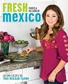 Fresh Mexico: 100 Simple Recipes for True Mexican Flavor Fresh Mexico: 100 Simple Recipes for True Mexican Flavor