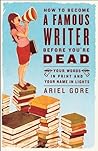 How to Become a Famous Writer Before You're Dead by Ariel Gore