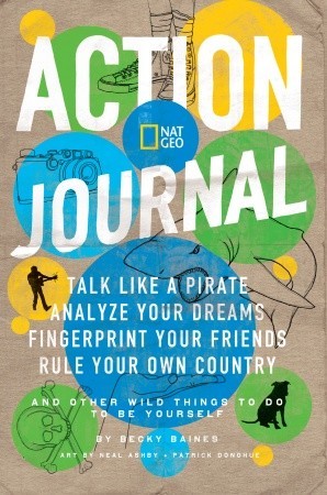 Nat Geo Action Journal: Talk Like a Pirate, Analyze Your Dreams, Fingerprint Your Friends, Rule Your OwnCountry, and Other Wild Things to Do to Be Yourself