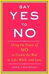 Say Yes To No: Using The Power Of No To Create The Best In Life, Work, and Love