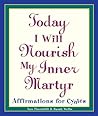 Today I Will Nourish My Inner Martyr: Affirmations for Cynics Today I Will Nourish My Inner Martyr: Affirmations for Cynics